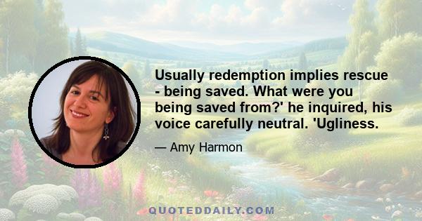 Usually redemption implies rescue - being saved. What were you being saved from?' he inquired, his voice carefully neutral. 'Ugliness.