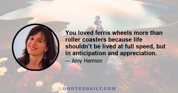 You loved ferris wheels more than roller coasters because life shouldn’t be lived at full speed, but in anticipation and appreciation.