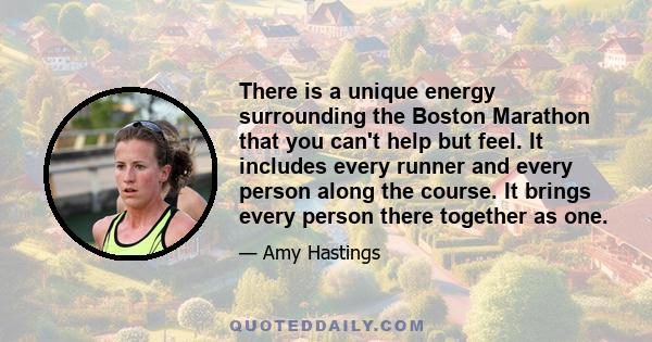 There is a unique energy surrounding the Boston Marathon that you can't help but feel. It includes every runner and every person along the course. It brings every person there together as one.