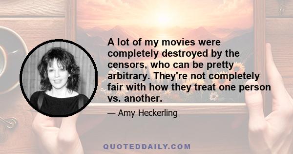 A lot of my movies were completely destroyed by the censors, who can be pretty arbitrary. They're not completely fair with how they treat one person vs. another.