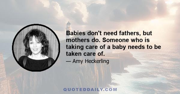 Babies don't need fathers, but mothers do. Someone who is taking care of a baby needs to be taken care of.