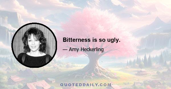 Bitterness is so ugly.