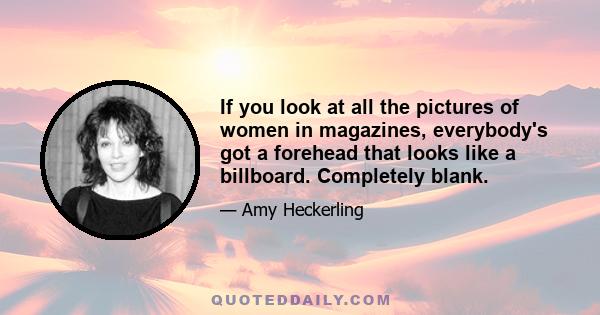 If you look at all the pictures of women in magazines, everybody's got a forehead that looks like a billboard. Completely blank.