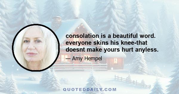 consolation is a beautiful word. everyone skins his knee-that doesnt make yours hurt anyless.