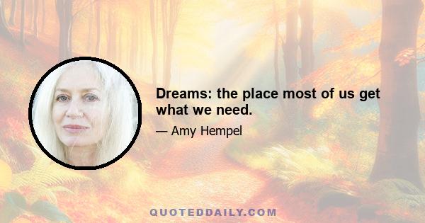 Dreams: the place most of us get what we need.