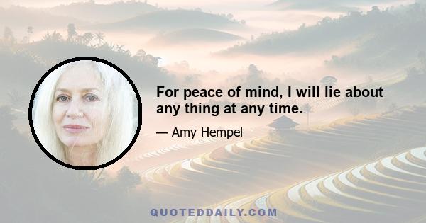 For peace of mind, I will lie about any thing at any time.