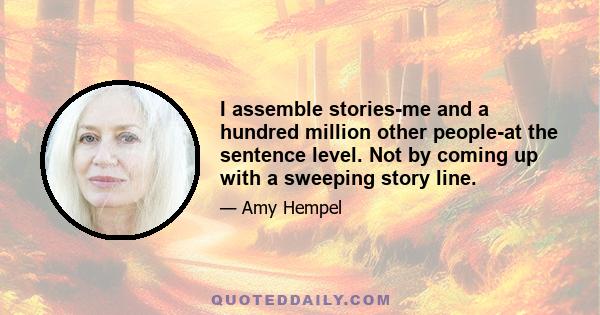 I assemble stories-me and a hundred million other people-at the sentence level. Not by coming up with a sweeping story line.