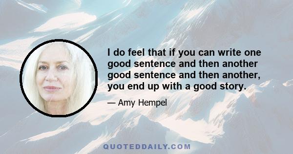 I do feel that if you can write one good sentence and then another good sentence and then another, you end up with a good story.