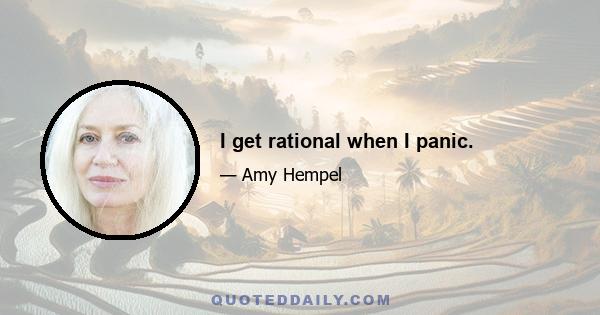 I get rational when I panic.