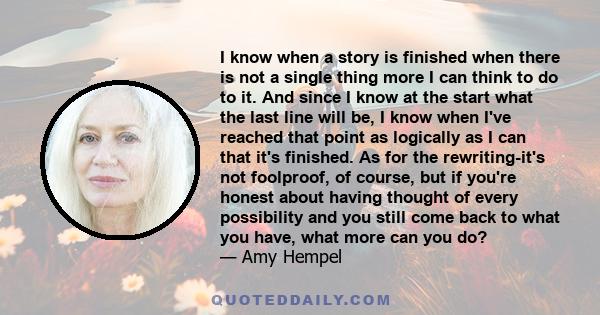 I know when a story is finished when there is not a single thing more I can think to do to it. And since I know at the start what the last line will be, I know when I've reached that point as logically as I can that