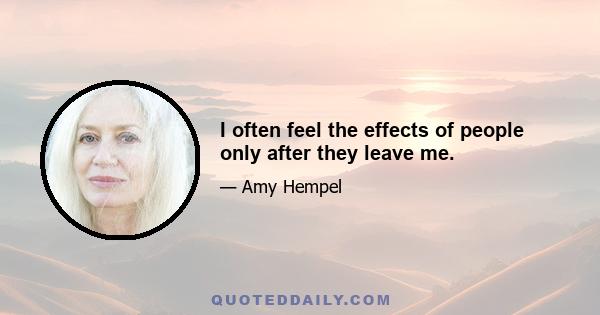 I often feel the effects of people only after they leave me.