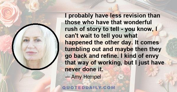 I probably have less revision than those who have that wonderful rush of story to tell - you know, I can't wait to tell you what happened the other day. It comes tumbling out and maybe then they go back and refine. I