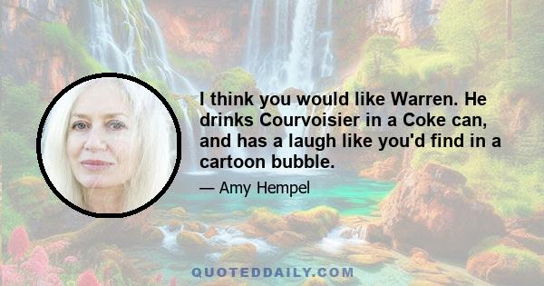 I think you would like Warren. He drinks Courvoisier in a Coke can, and has a laugh like you'd find in a cartoon bubble.