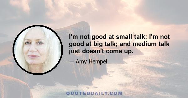 I'm not good at small talk; I'm not good at big talk; and medium talk just doesn't come up.