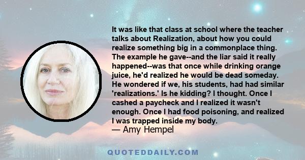 It was like that class at school where the teacher talks about Realization, about how you could realize something big in a commonplace thing. The example he gave--and the liar said it really happened--was that once