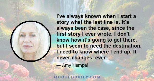 I've always known when I start a story what the last line is. It's always been the case, since the first story I ever wrote. I don't know how it's going to get there, but I seem to need the destination. I need to know