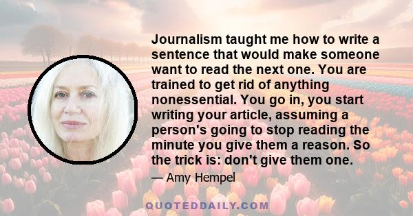 Journalism taught me how to write a sentence that would make someone want to read the next one. You are trained to get rid of anything nonessential. You go in, you start writing your article, assuming a person's going