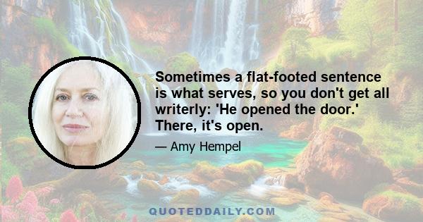 Sometimes a flat-footed sentence is what serves, so you don't get all writerly: 'He opened the door.' There, it's open.