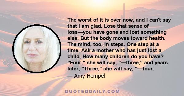 The worst of it is over now, and I can't say that I am glad. Lose that sense of loss—you have gone and lost something else. But the body moves toward health. The mind, too, in steps. One step at a time. Ask a mother who 