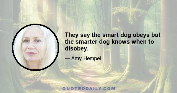 They say the smart dog obeys but the smarter dog knows when to disobey.