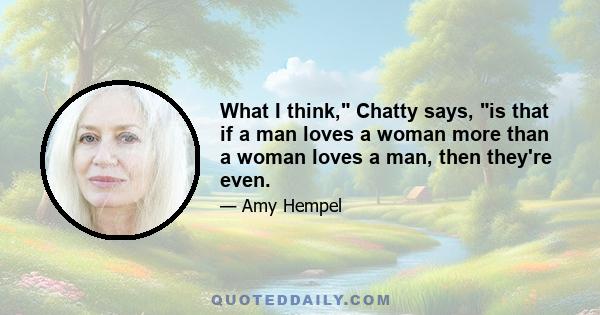 What I think, Chatty says, is that if a man loves a woman more than a woman loves a man, then they're even.