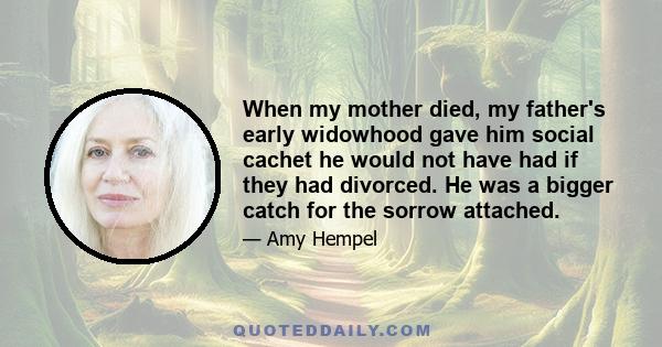 When my mother died, my father's early widowhood gave him social cachet he would not have had if they had divorced. He was a bigger catch for the sorrow attached.