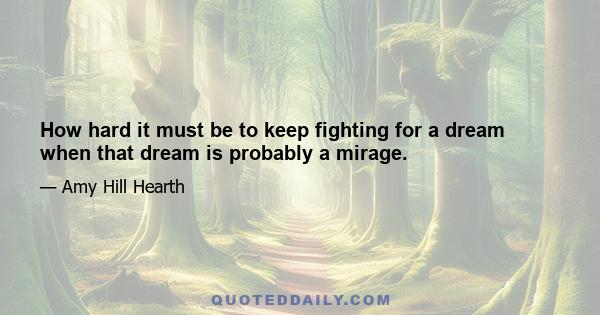 How hard it must be to keep fighting for a dream when that dream is probably a mirage.