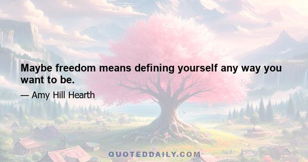 Maybe freedom means defining yourself any way you want to be.