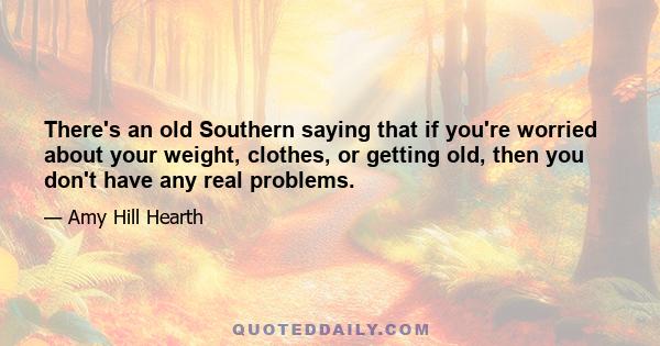 There's an old Southern saying that if you're worried about your weight, clothes, or getting old, then you don't have any real problems.