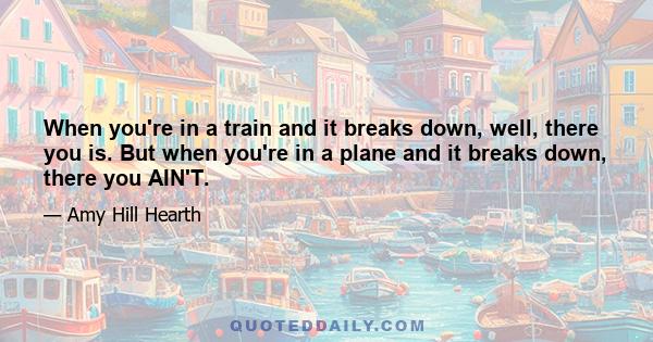 When you're in a train and it breaks down, well, there you is. But when you're in a plane and it breaks down, there you AIN'T.