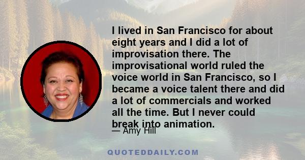 I lived in San Francisco for about eight years and I did a lot of improvisation there. The improvisational world ruled the voice world in San Francisco, so I became a voice talent there and did a lot of commercials and