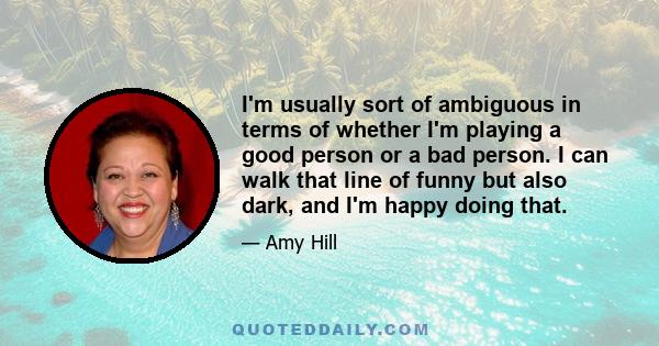 I'm usually sort of ambiguous in terms of whether I'm playing a good person or a bad person. I can walk that line of funny but also dark, and I'm happy doing that.