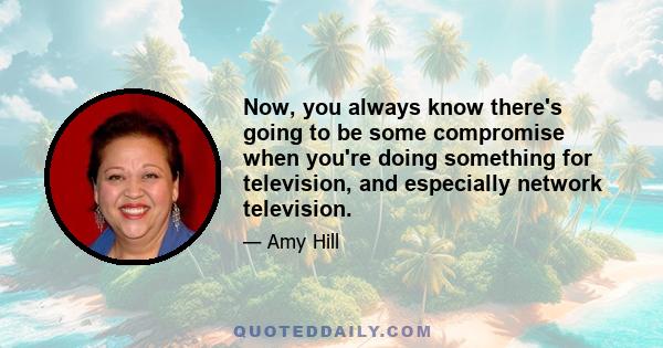 Now, you always know there's going to be some compromise when you're doing something for television, and especially network television.