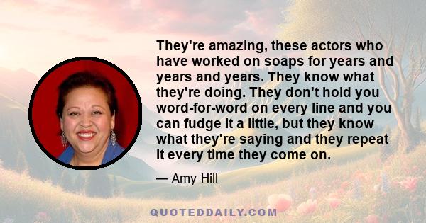 They're amazing, these actors who have worked on soaps for years and years and years. They know what they're doing. They don't hold you word-for-word on every line and you can fudge it a little, but they know what