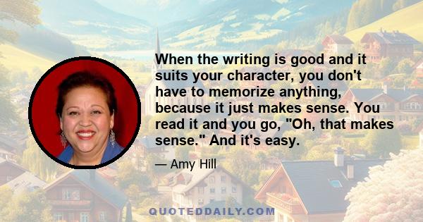 When the writing is good and it suits your character, you don't have to memorize anything, because it just makes sense. You read it and you go, Oh, that makes sense. And it's easy.