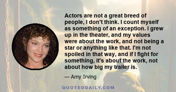 Actors are not a great breed of people, I don't think. I count myself as something of an exception. I grew up in the theater, and my values were about the work, and not being a star or anything like that. I'm not