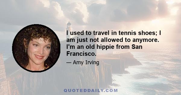 I used to travel in tennis shoes; I am just not allowed to anymore. I'm an old hippie from San Francisco.