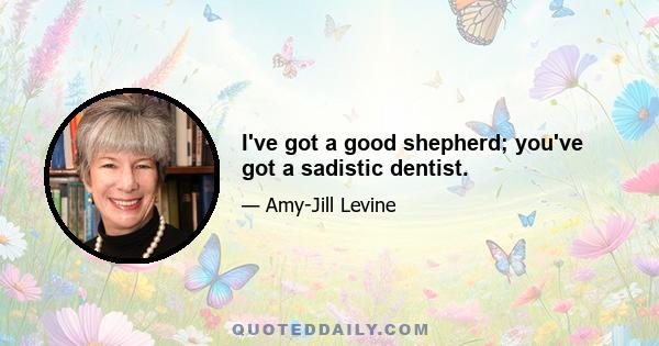 I've got a good shepherd; you've got a sadistic dentist.