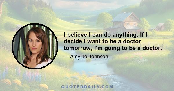 I believe I can do anything. If I decide I want to be a doctor tomorrow, I'm going to be a doctor.