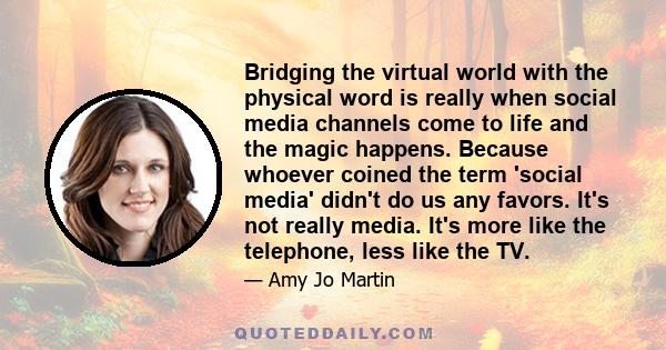 Bridging the virtual world with the physical word is really when social media channels come to life and the magic happens. Because whoever coined the term 'social media' didn't do us any favors. It's not really media.