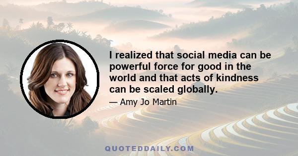 I realized that social media can be powerful force for good in the world and that acts of kindness can be scaled globally.