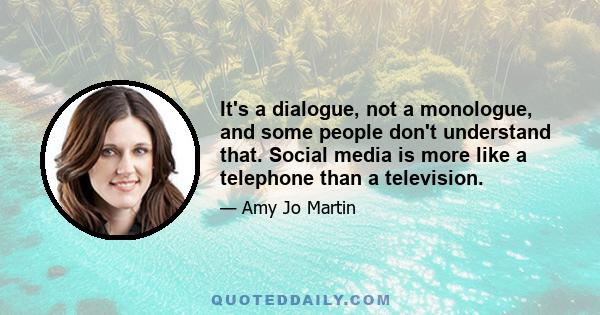 It's a dialogue, not a monologue, and some people don't understand that. Social media is more like a telephone than a television.