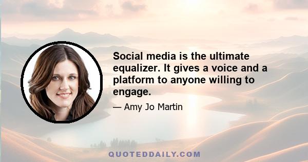 Social media is the ultimate equalizer. It gives a voice and a platform to anyone willing to engage.