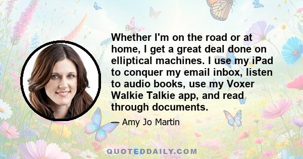 Whether I'm on the road or at home, I get a great deal done on elliptical machines. I use my iPad to conquer my email inbox, listen to audio books, use my Voxer Walkie Talkie app, and read through documents.