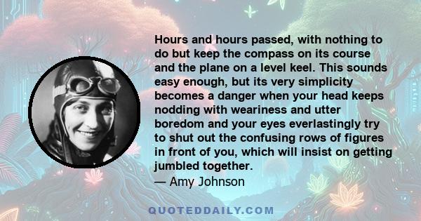 Hours and hours passed, with nothing to do but keep the compass on its course and the plane on a level keel. This sounds easy enough, but its very simplicity becomes a danger when your head keeps nodding with weariness