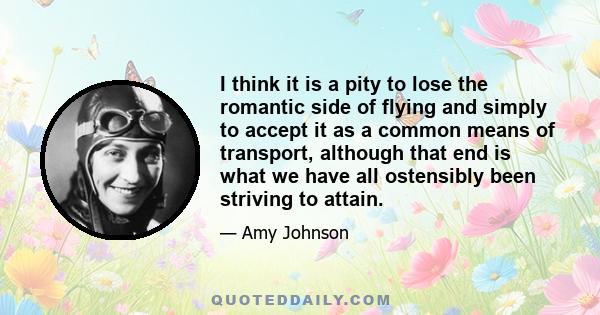 I think it is a pity to lose the romantic side of flying and simply to accept it as a common means of transport, although that end is what we have all ostensibly been striving to attain.