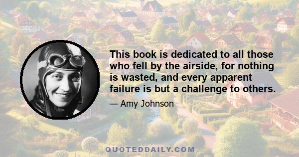 This book is dedicated to all those who fell by the airside, for nothing is wasted, and every apparent failure is but a challenge to others.