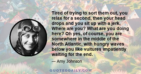 Tired of trying to sort them out, you relax for a second, then your head drops and you sit up with a jerk, Where are you? What are you doing here? Oh yes, of course, you are somewhere in the middle of the North