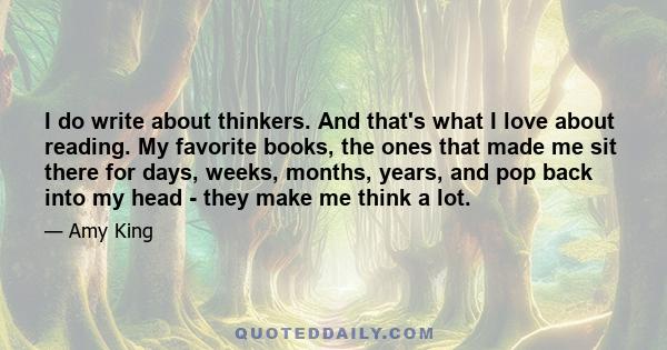 I do write about thinkers. And that's what I love about reading. My favorite books, the ones that made me sit there for days, weeks, months, years, and pop back into my head - they make me think a lot.