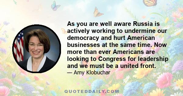 As you are well aware Russia is actively working to undermine our democracy and hurt American businesses at the same time. Now more than ever Americans are looking to Congress for leadership and we must be a united